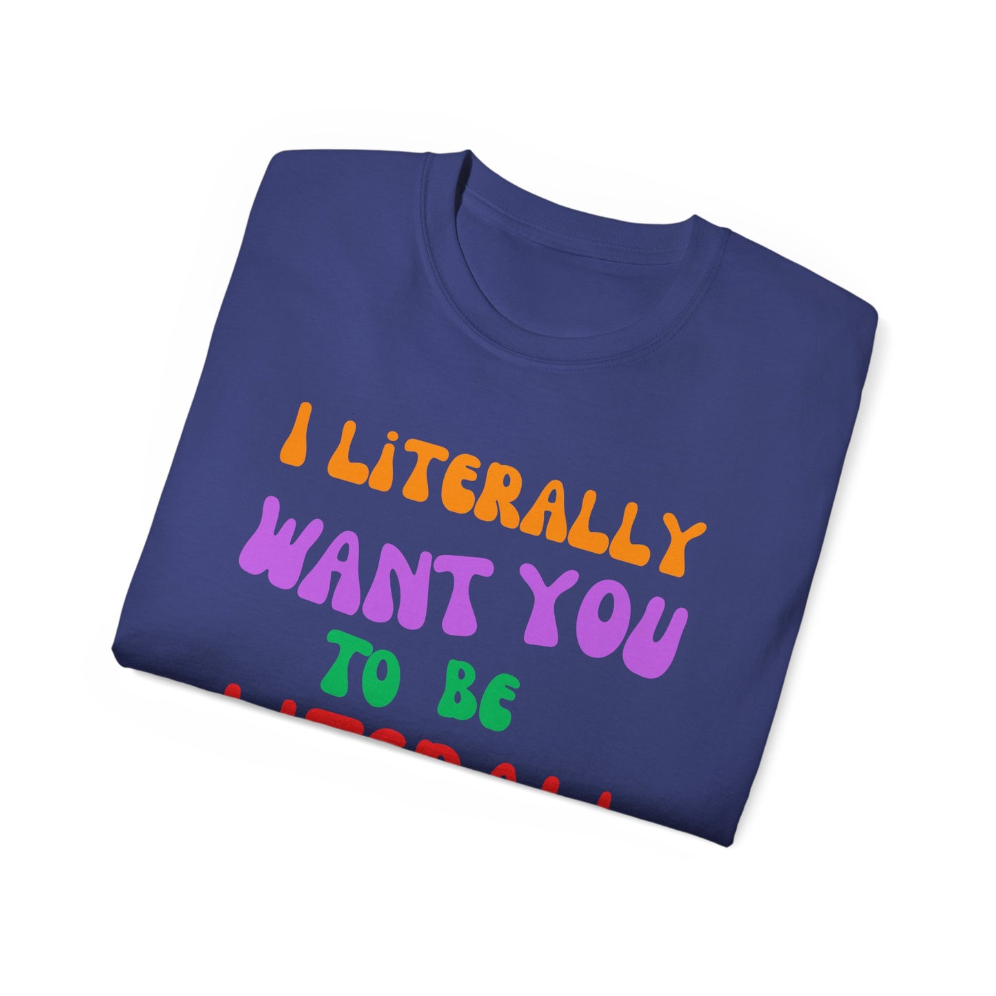 I Literally Want You to Be Literal  t-shirt