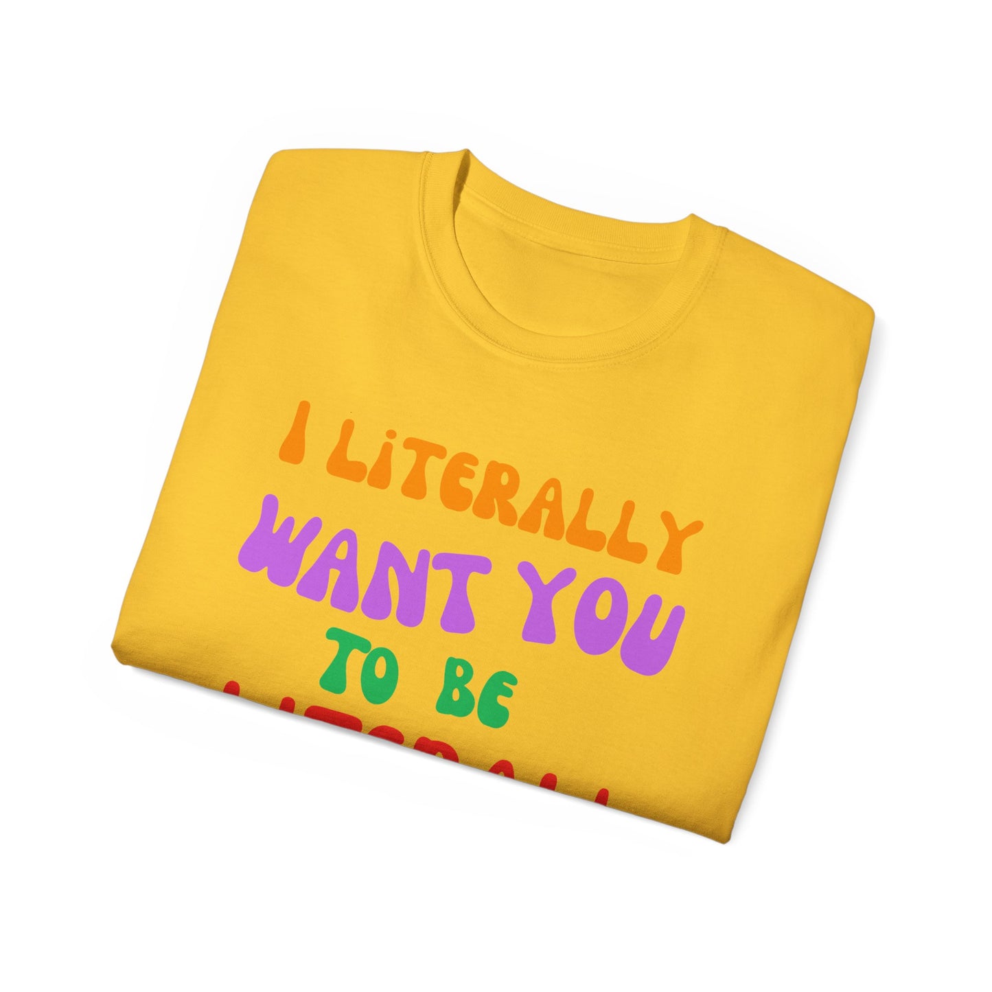 I Literally Want You to Be Literal  t-shirt