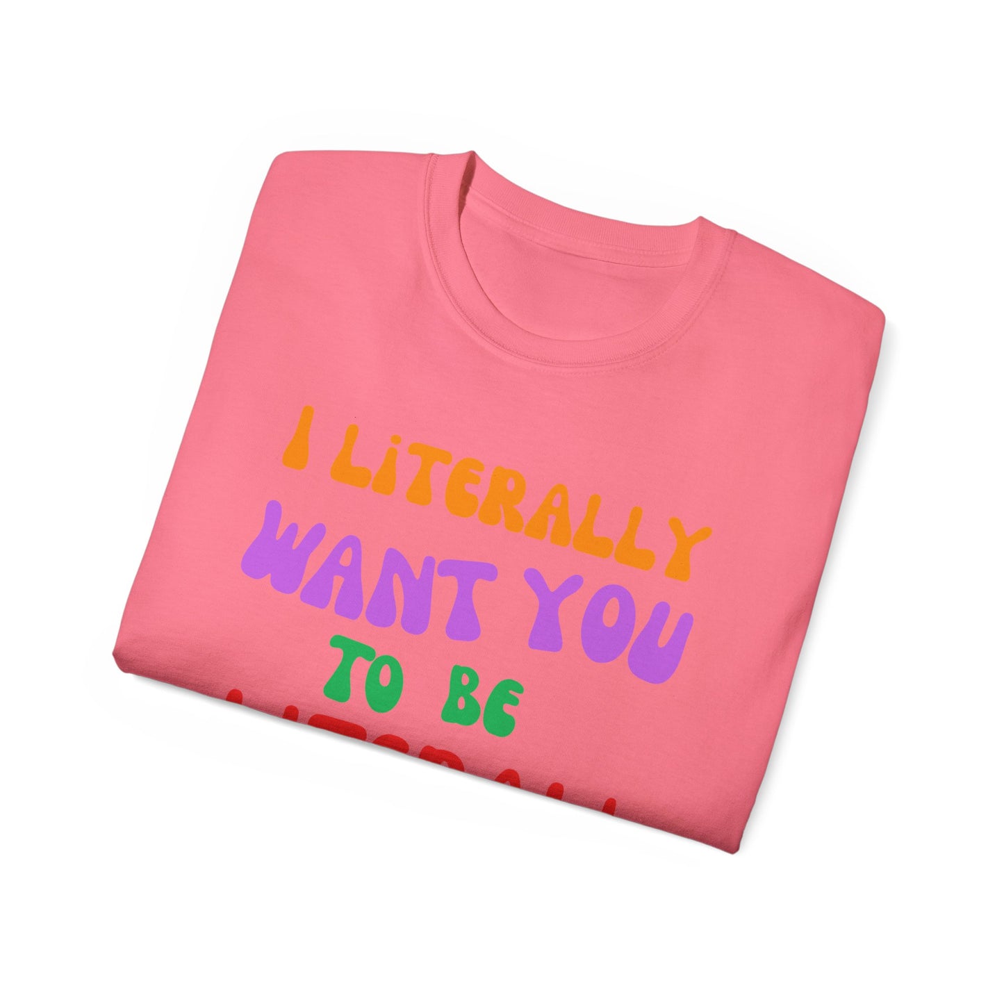 I Literally Want You to Be Literal  t-shirt